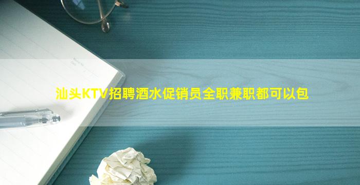 汕头KTV招聘酒水促销员全职兼职都可以包