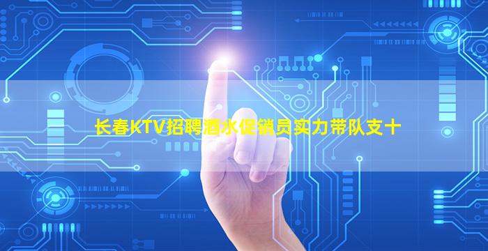长春KTV招聘酒水促销员实力带队支十