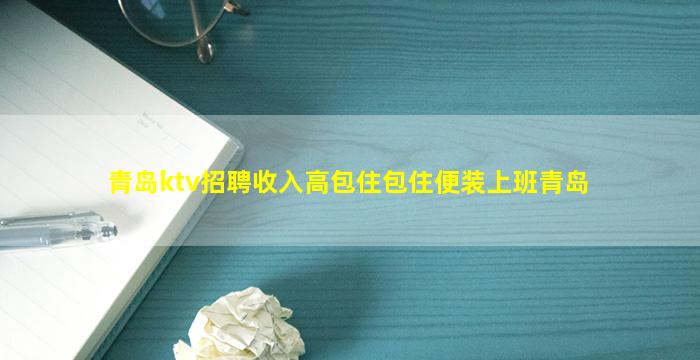 青岛ktv招聘收入高包住包住便装上班青岛
